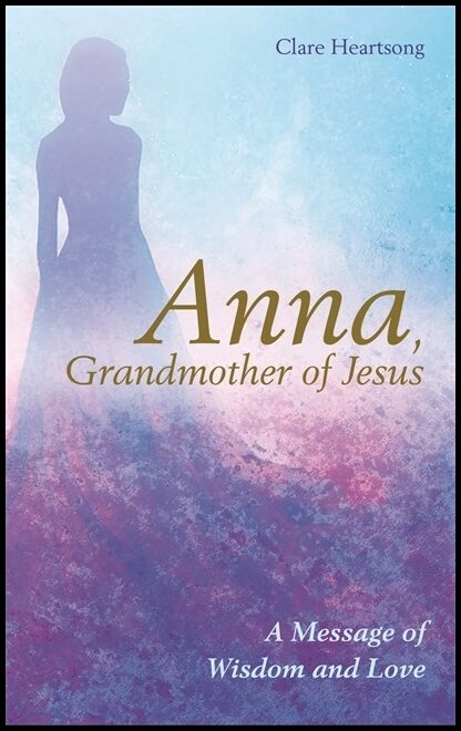 Heartsong, Claire | Anna, grandmother of jesus : A message of wisdom and love