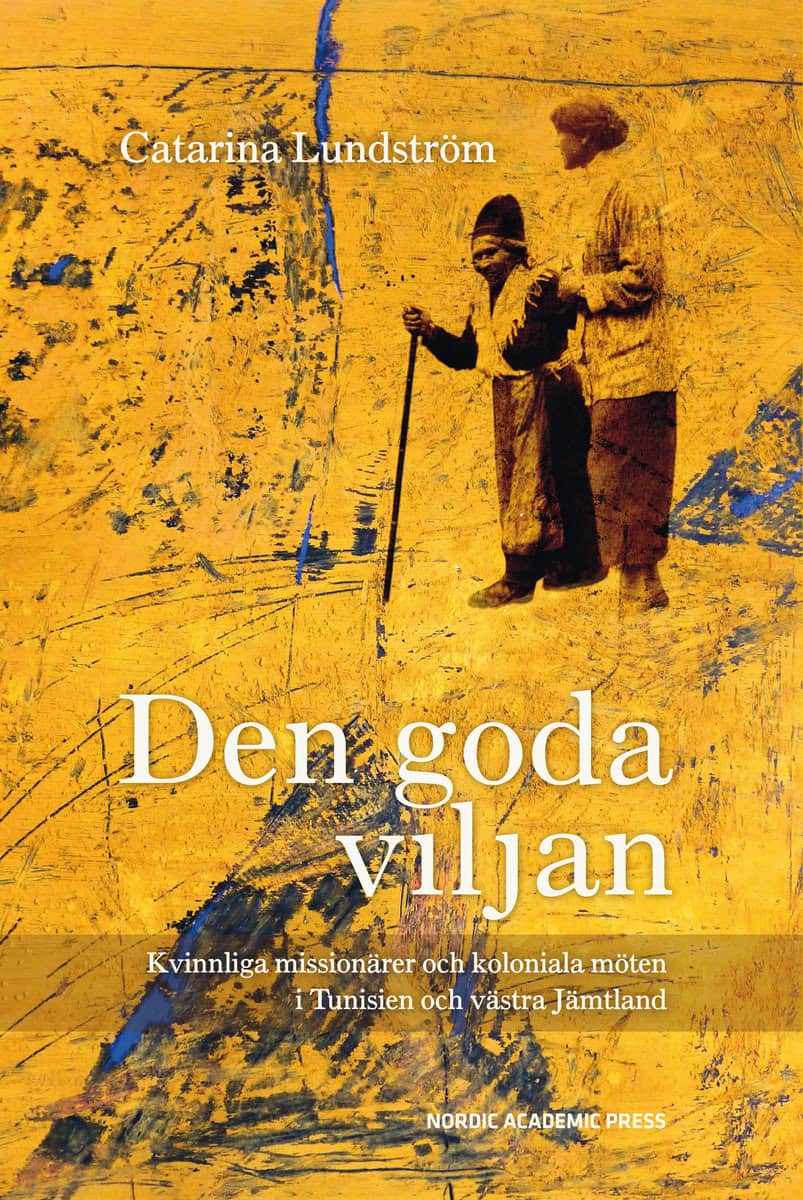 Lundström, Catarina | Den goda viljan : Kvinnliga missionärer och koloniala möten i Tunisien och västra Jämtland