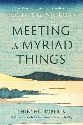 Roberts, Shinshu | Meeting the Myriad Things : A Zen Practitioner's Guide to Dogen's Genjokoan
