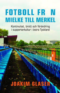 Glaser, Joakim | Fotboll från Mielke till Merkel : Kontinuitet, brott och förändring i supporterkultur i östra Tyskland