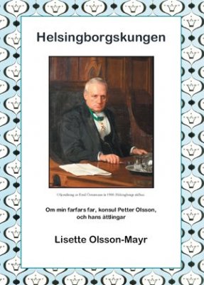 Olsson-Mayr, Lisette | Helsingborgskungen : Om min farfars far, konsul Petter Olsson, och hans ättlingar