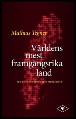 Tegnér, Mathias | Världens mest framgångsrika land : 100 år av socialdemokratisk näringspolitik