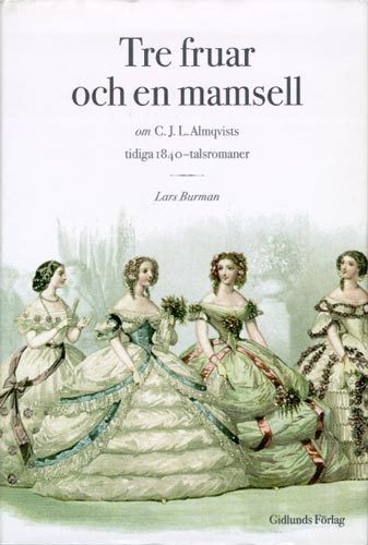 Burman, Lars | Tre Fruar och en Mamsell : Om C. J. L. Almqvists Tidiga 1840-Talsromaner :