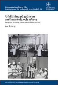 Broberg, Åsa | Utbildning på gränsen mellan skola och arbete : Pedagogisk förändring i svensk yrkesutbildning 1918-1971