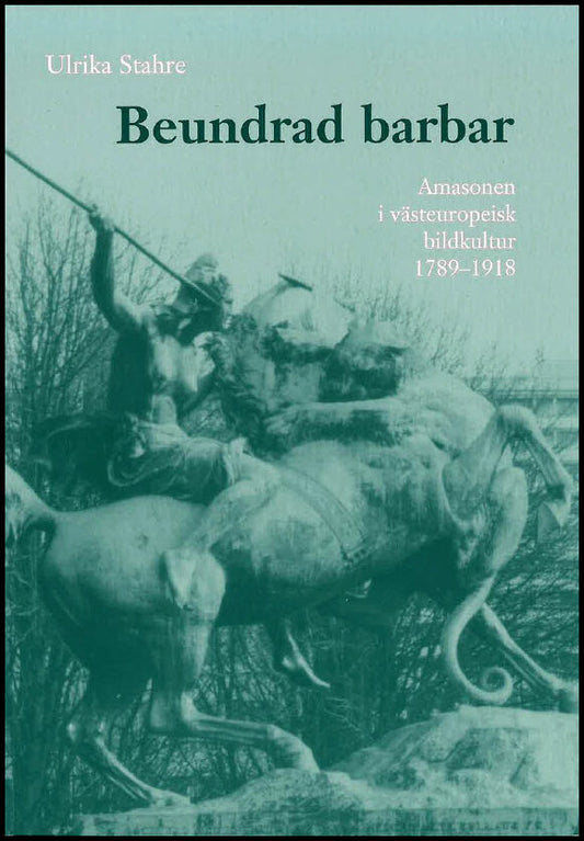 Stahre, Ulrika | Beundrad barbar : Amasonen i västeuropeisk bildkultur 1789-1918