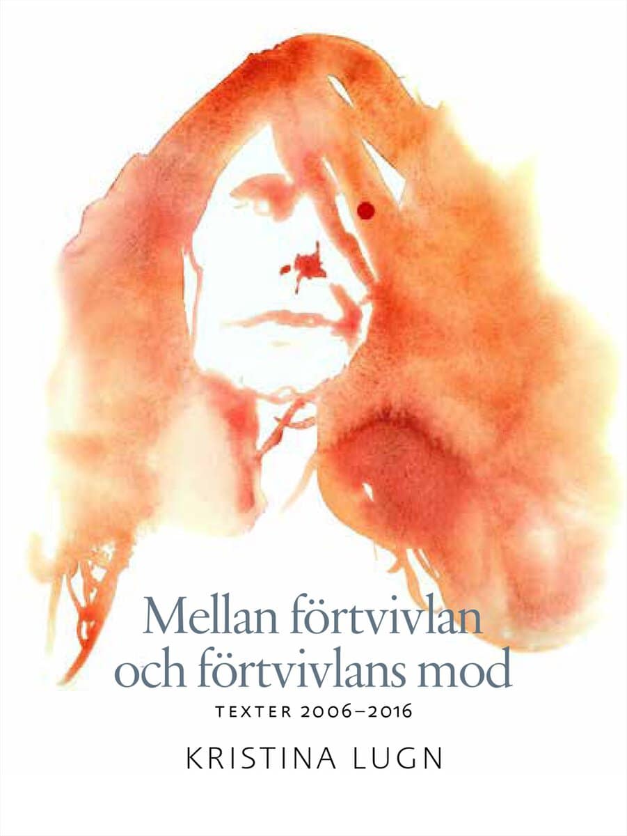 Lugn, Kristina | Mellan förtvivlan och förtvivlans mod : Texter 2006-2016