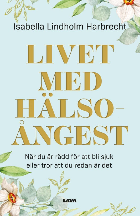 Lindholm Harbrecht, Isabella | Livet med hälsoångest : När du är rädd för att bli sjuk eller tror att du redan är det