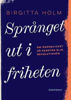 Holm, Birgitta | Språnget ut i friheten : Om ögonblicket då konsten blir revolutionär