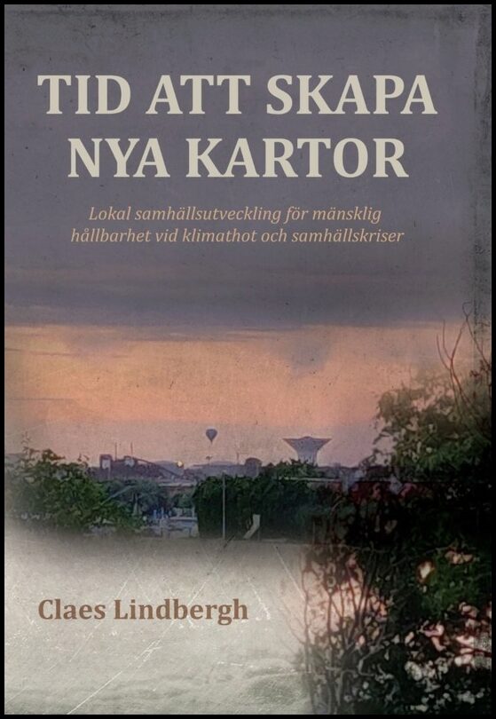 Lindbergh, Claes | Tid att skapa nya kartor : Lokal samhällsutveckling för mänsklig hållbarhet vid klimathot och samhäll...