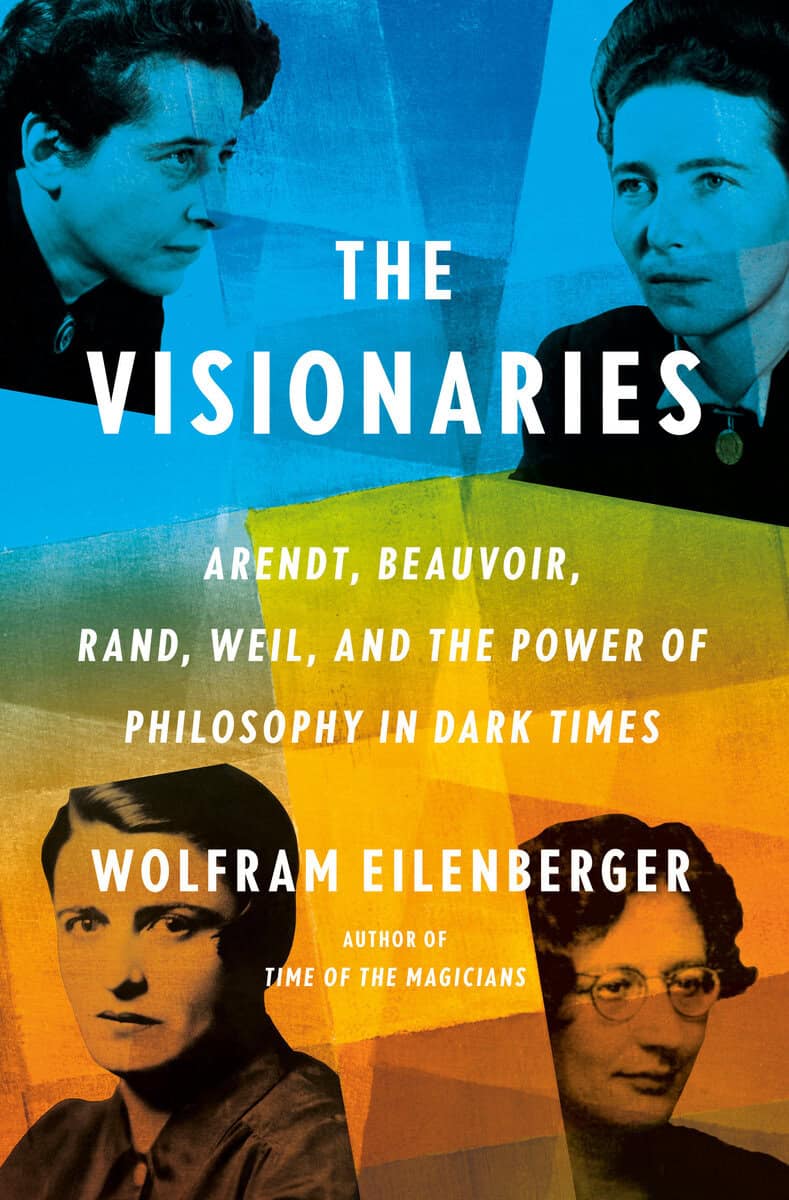 Eilenberger, Wolfram | The Visionaries : Arendt, Beauvoir, Rand, Weil, and the Power of Philosophy in Dark Times