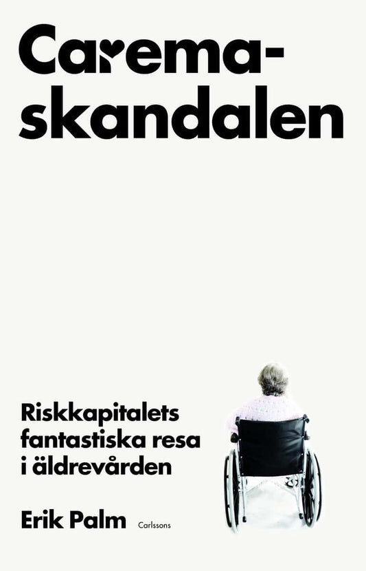 Palm, Erik | Caremaskandalen : Riskkapitalets fantastiska resa i äldrevården