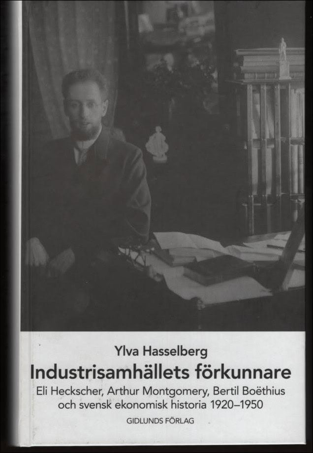 Hasselberg, Ylva | Industrisamhällets förkunnare : Eli Heckscher, Arthur Montgomery, Bertil Boëthius och svensk ekonomis...