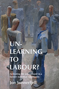 Sunnerfjell, Jon | Un-learning to labour? : Activating the unemployed in a former industrial community