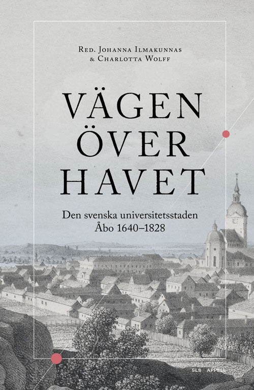 Ilmakunnas, Johanna | Wolff, Charlotta [red.] | Vägen över havet : Den svenska universitetsstaden Åbo 1640–1828