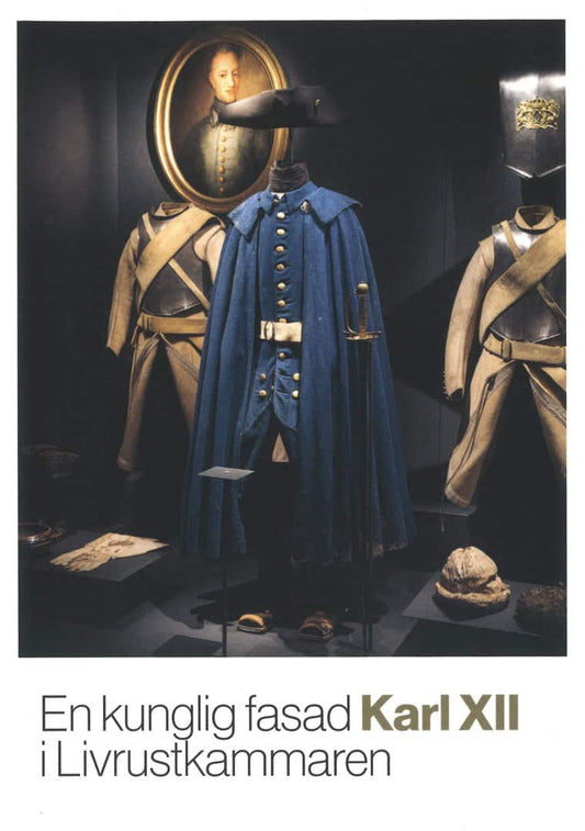 Ernstell, Eva-Sofi | Olsson, Andreas [red.] | En kunglig fasad Karl XII i Livrustkammaren