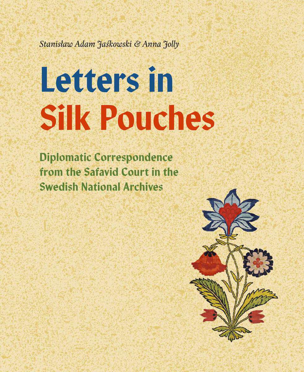 Jaskowski, Stanislaw Adam | Jolly, Anna | Letters in silk pouches : Diplomatic correspondence from the Safavid Court in ...