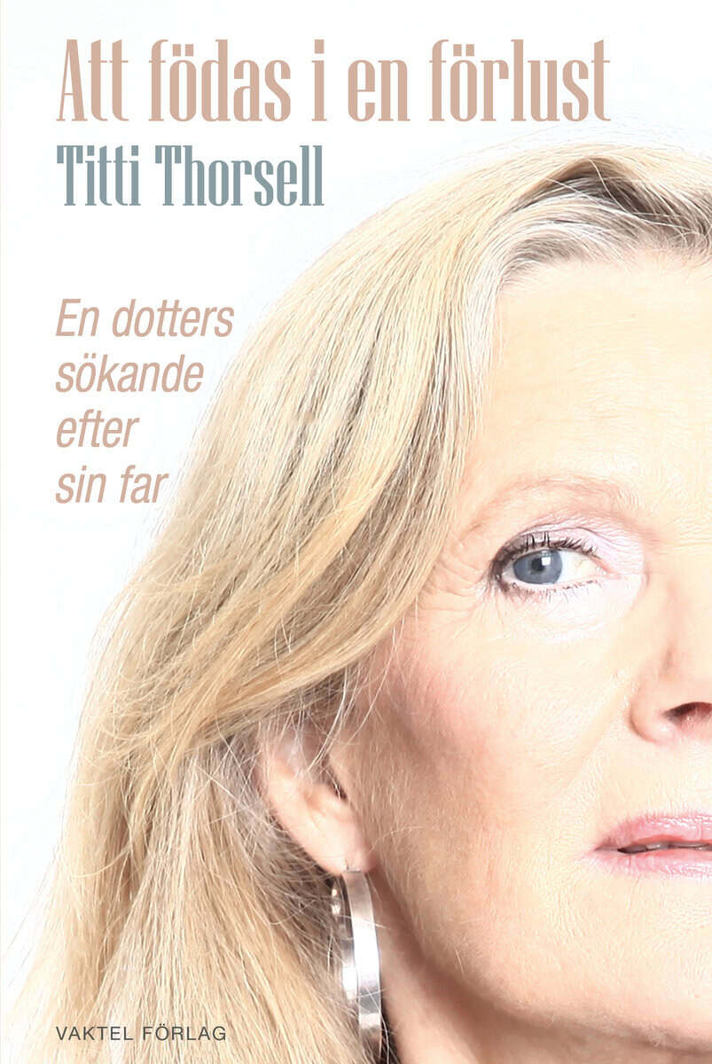 Thorsell, Titti | Att födas i en förlust : En dotters sökande efter sin far