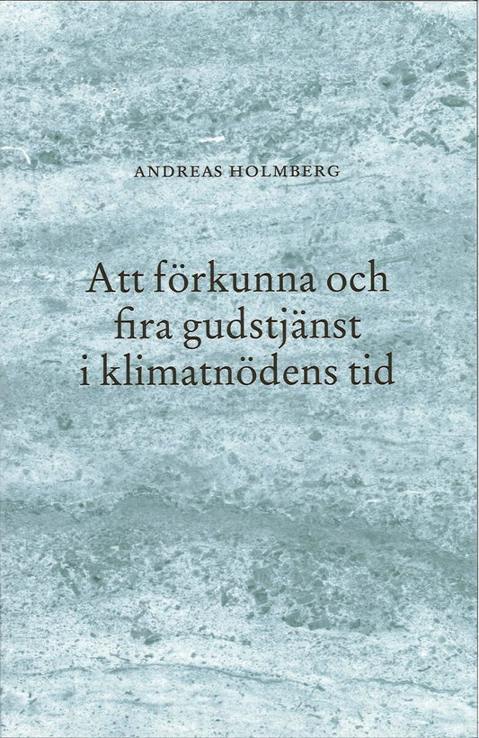 Holmberg, Andreas | Att förkunna och fira gudstjänst i klimatnödens tid
