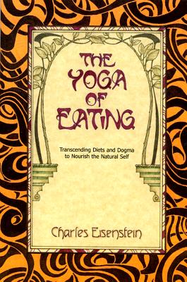 Eisenstein, Charles | Yoga of eating : Transcending diets and dogma to nourish the natural self