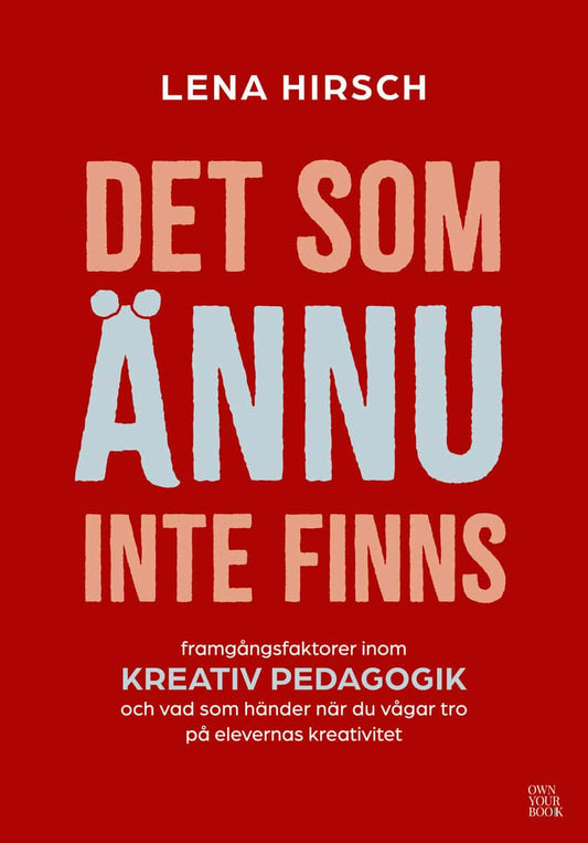 Hirsch, Lena | Det som ännu inte finns : Framgångsfaktorer inom kreativ pedagogik och vad som händer när du vågar tro på...