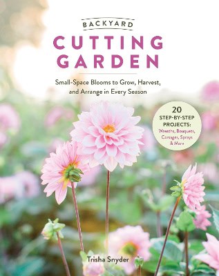 Snyder, Trisha | Backyard Cutting Garden : Small-Space Blooms to Grow, Harvest, and Arrange in Every Season