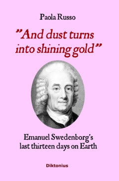 Russo, Paola | And dust turns into shining gold : Emanuel Swedenborg’s last thirteen days on earth