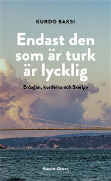 Baksi, Kurdo | Endast den som är turk är lycklig : Erdogan, kurderna och Sverige