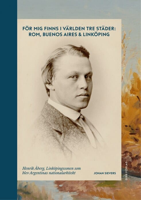 Sievers, Johan | För mig finns i världen tre städer : Rom, Buenos Aires & Linköping - Henrik Åberg, Linköpingssonen som ...