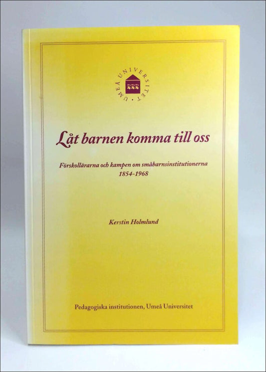 Holmlund, Kerstin | Låt barnen komma till oss : Förskollärarna och kampen om småbarnsinstitutionerna 1854-1968