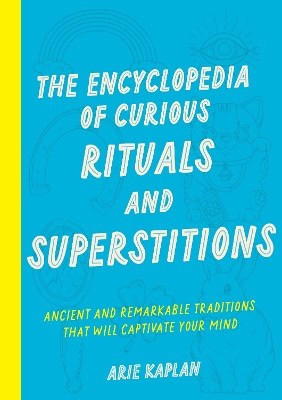 Kaplan, Arie | The Encyclopedia of Curious Rituals and Superstitions : Ancient and Remarkable Traditions That Will Capti...