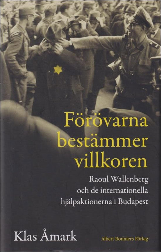 Åmark, Klas | Förövarna bestämmer villkoren : Raoul Wallenberg och de internationella hjälpaktionerna i Budapest