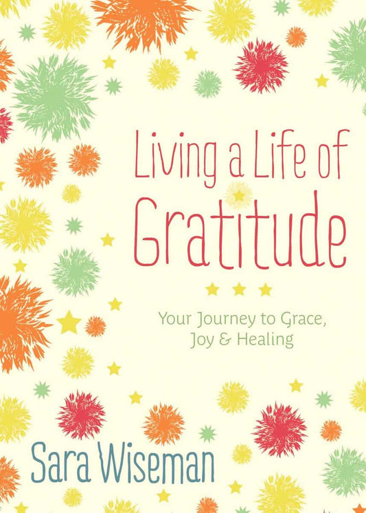 Wiseman, Sara | LIVING A LIFE OF GRATITUDE : Your Journey To Grace, Joy & Healing