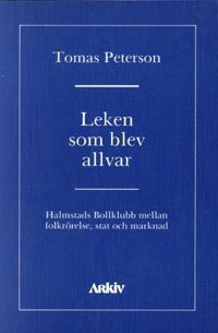 Peterson, Tomas | Leken som blev allvar : Halmstads bollklubb mellan folkrörelse, stat och ma