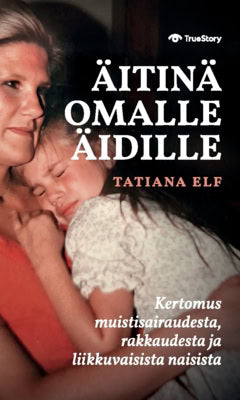 Elf, Tatiana | Äitinä omalle äidille : Kertomus muistisairaudesta, rakkaudesta ja liikkuvaisista naisista