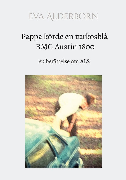 Alderborn, Eva | Pappa körde en turkosblå BMC Austin 1800 : En berättelse om ALS