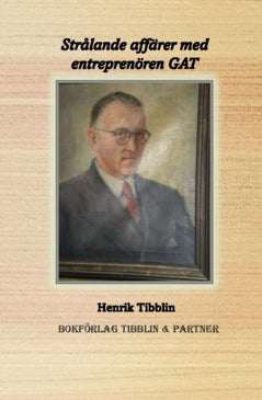 Tibblin, Henrik | Strålande affärer med entreprenören GAT : Gustav Adolf Tibblin 1897 - 1976