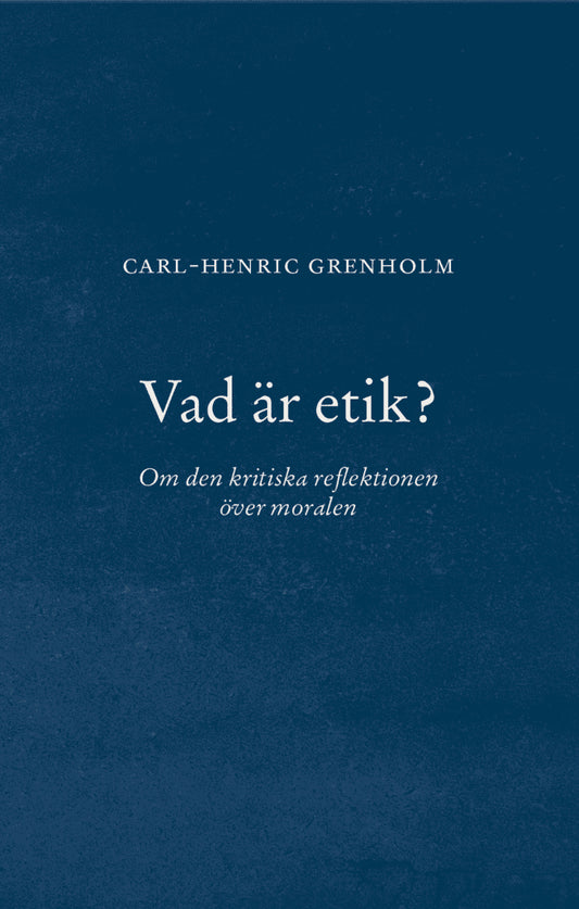 Grenholm, Carl-Henric | Vad är etik? : Om den kritiska reflektionen över moralen