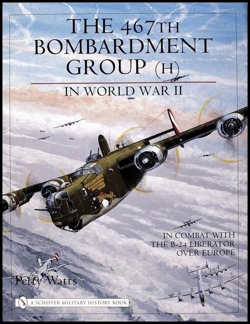 Watts, Perry | 467th bombardment group (h) in world war ii : In combat with the b-24 liber