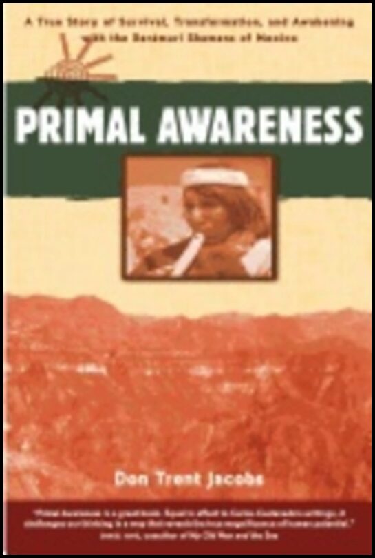 Don Trent Jacobs | Primal Awareness : True Story of Survival, Transformation and Awakening with the Raramuri Shamans of ...