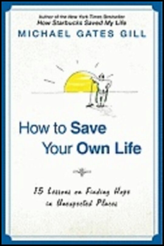 Michael Gates Gill | How To Save Your Own Life : 15 Lessons on Finding Hope in Unexpected Places