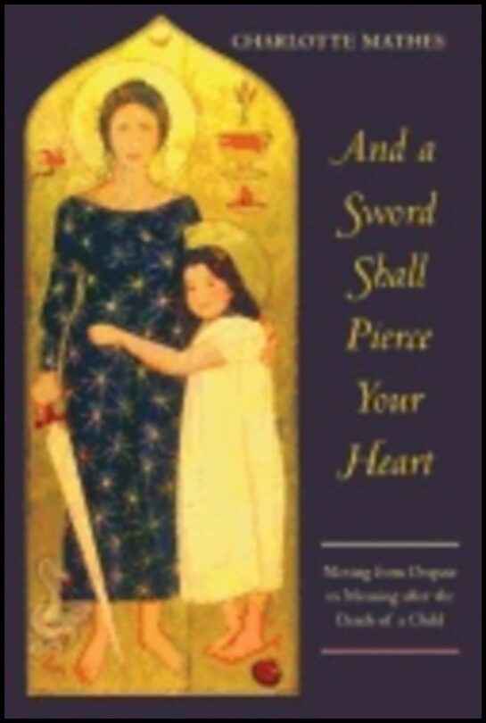 Charlotte Mathes | And A Sword Shall Pierce Your Heart : Moving from Despair to Meaning after the Death of a Child
