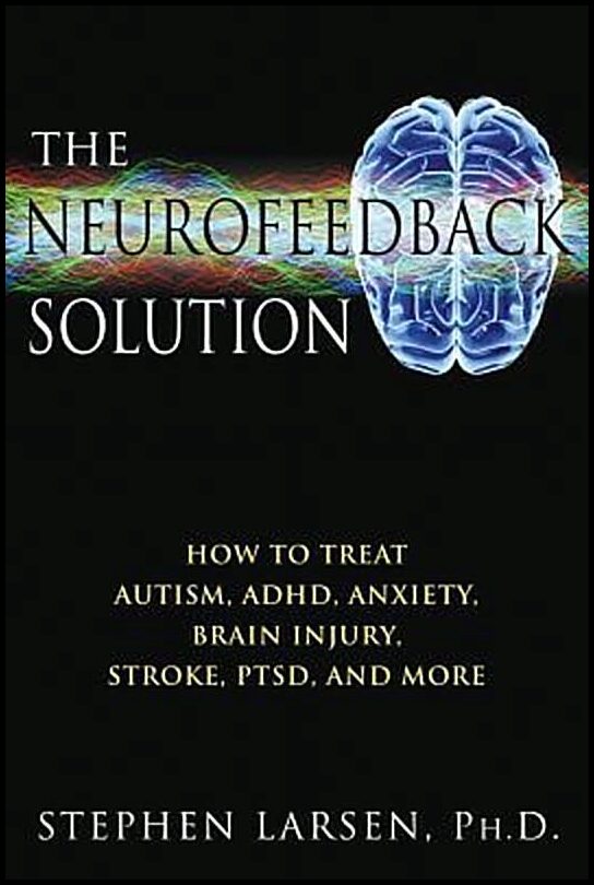 Larsen, Stephen | Neurofeedback Solution : How To Effectively Treat Autism, Adhd, Anxiety, Brain Injury, Stroke, Ptsd &