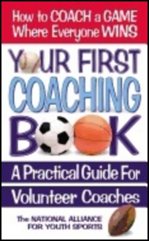 The National Alliance for Youth Sports | Your First Coaching Book : A Practical Guide for Volunteer Coaches