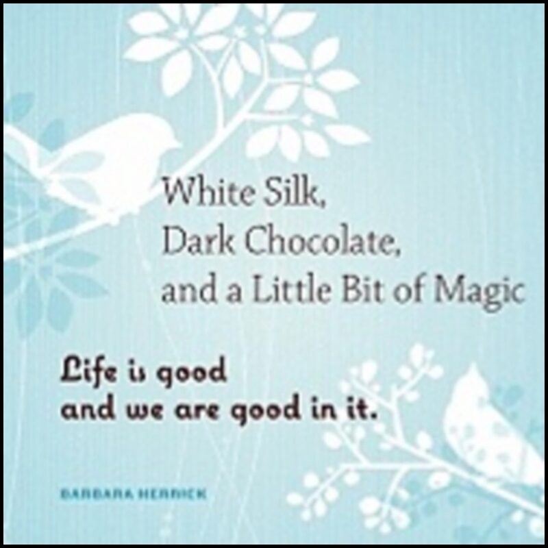 Herrick, Barbara | White Silk, Dark Chocolate, and a Little Bit of Magic : Life Is Good and We Are Good in It