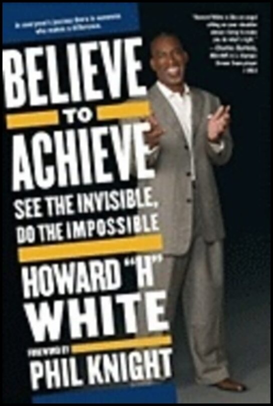 Howard H White | Believe To Achieve : See the Invisible, Do the Impossible