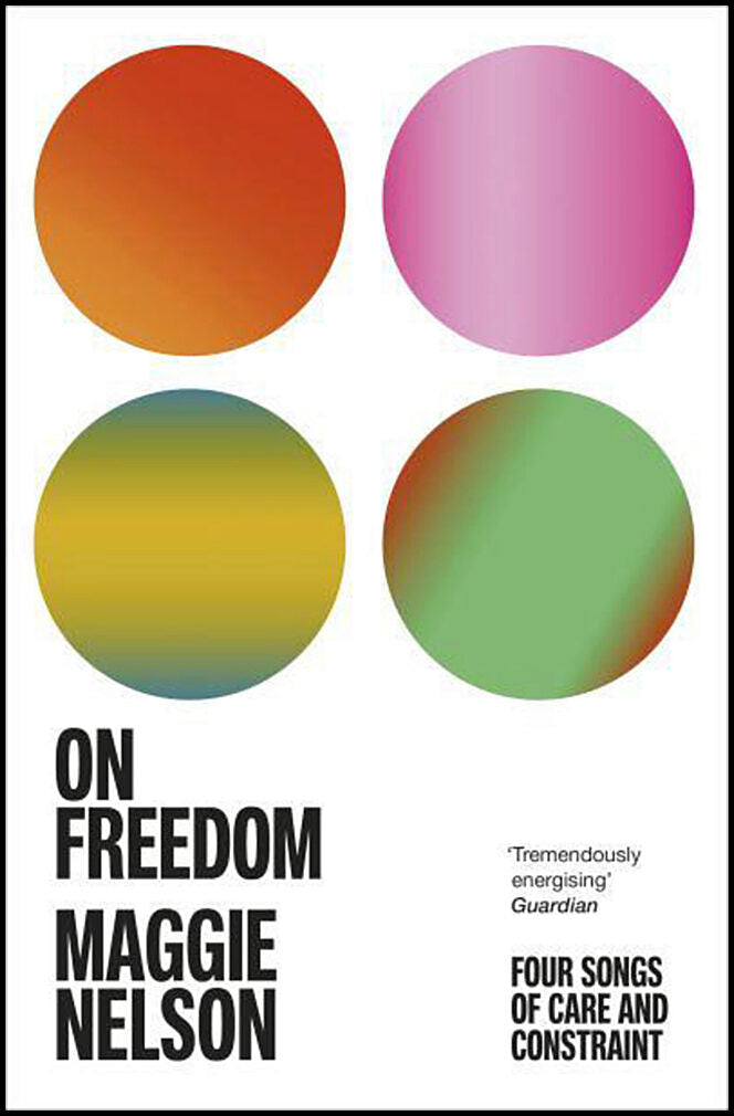 Nelson, Maggie | On Freedom : Four Songs of Care and Constraint