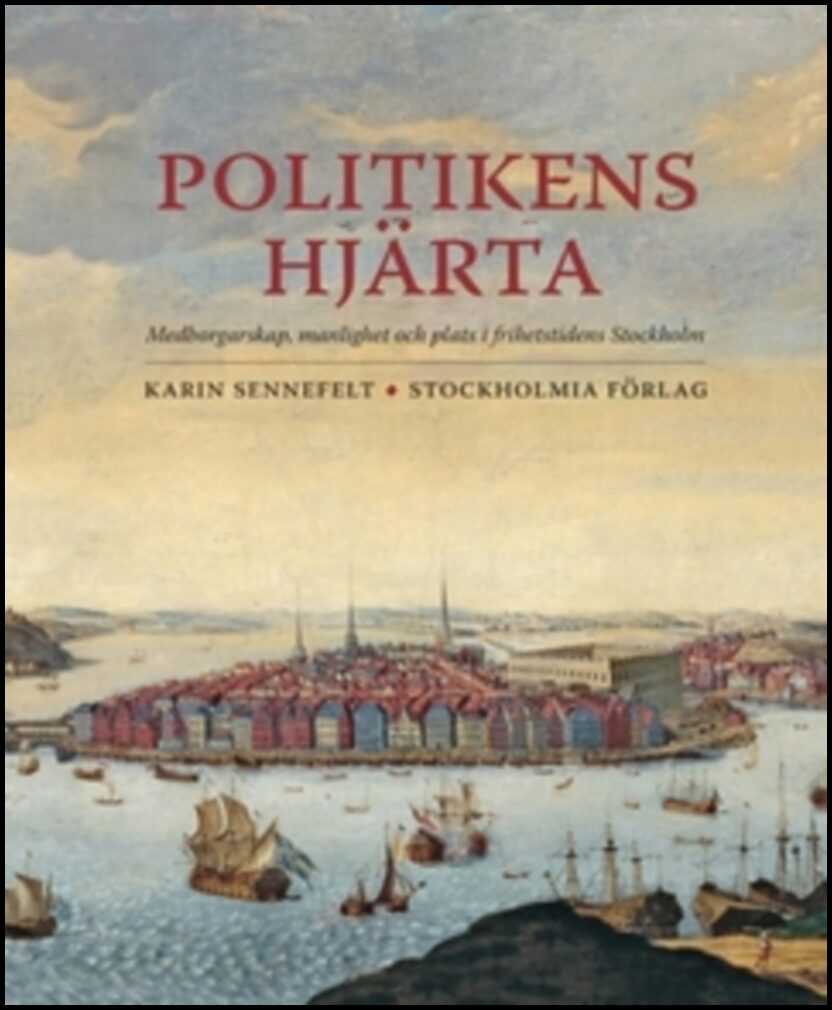 Sennefelt, Karin | Politikens hjärta : Medborgarskap, manlighet och plats i frihetstidens Stockholm