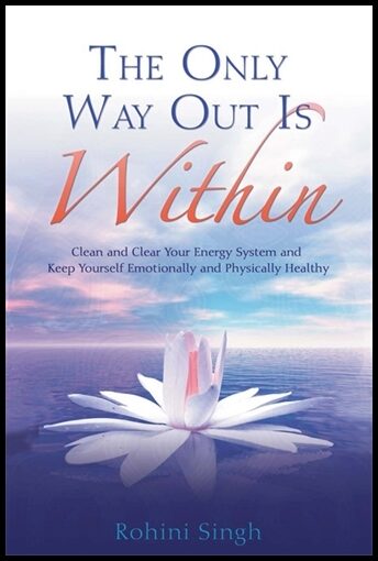 Rohini, Singh | The Only Way Out Is Within : Clear Your Energy System And Keep Yourself Emotionally And Physically Healthy