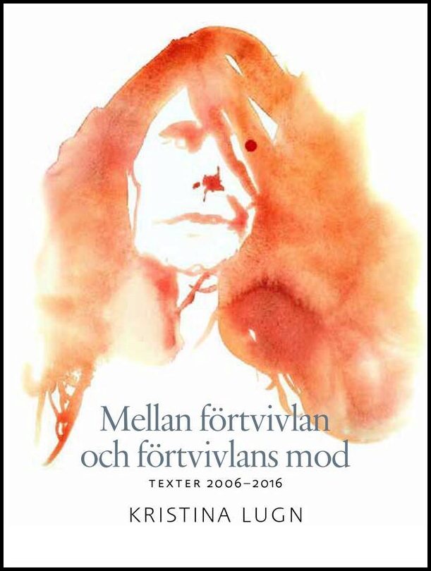 Lugn, Kristina | Mellan förtvivlan och förtvivlans mod : Texter 2006-2016