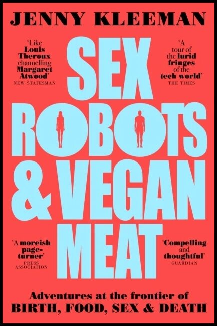 Kleeman, Jenny | Sex Robots & Vegan Meat : Adventures at the Frontier of Birth, Food, Sex &